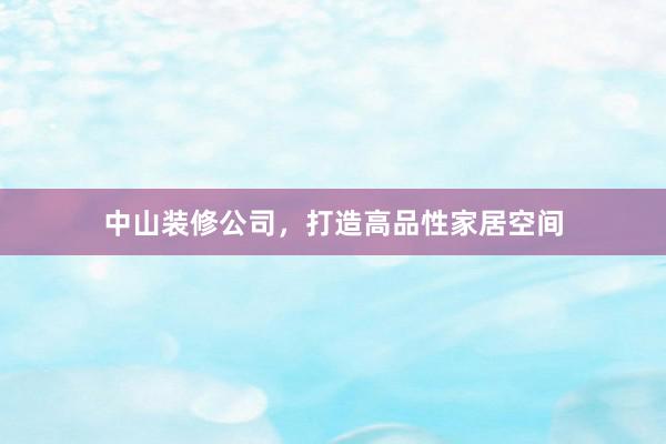 中山装修公司，打造高品性家居空间