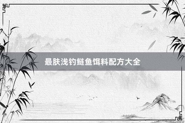 最肤浅钓鲢鱼饵料配方大全