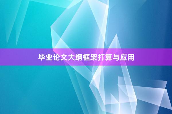毕业论文大纲框架打算与应用