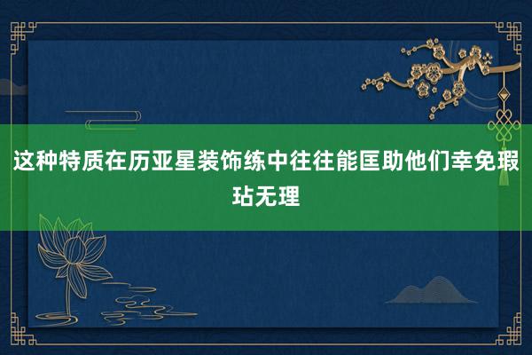 这种特质在历亚星装饰练中往往能匡助他们幸免瑕玷无理